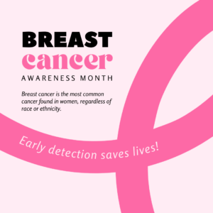 Image of a dark pink ribbon with the words "Early section saves lives!" On the ribbon tail. This is all on a light pink background. Text says breast cancer awareness month. Breast cancer is the most common cancer found in women, regardless of race or ethnicity. 