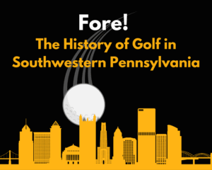 Image shows a golf ball flying in from behind the Pittsburgh skyline. The title says: Fore! The History of Golf in Southwestern Pennsylvania